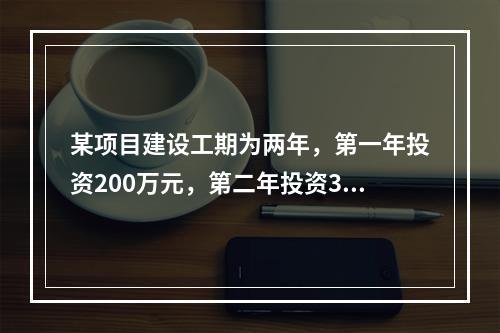 某项目建设工期为两年，第一年投资200万元，第二年投资30