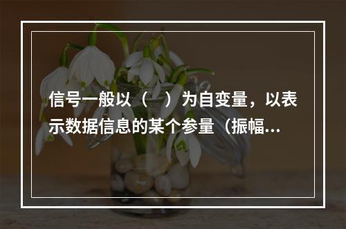 信号一般以（　）为自变量，以表示数据信息的某个参量（振幅.频