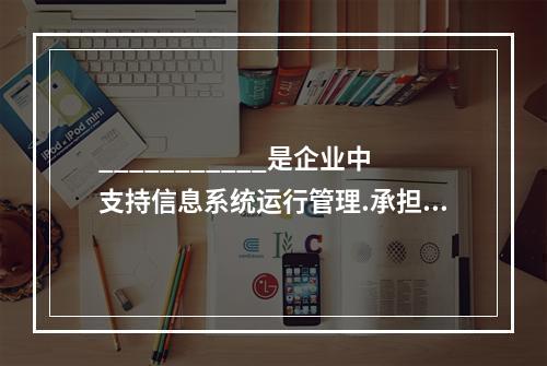 ___________是企业中支持信息系统运行管理.承担信息