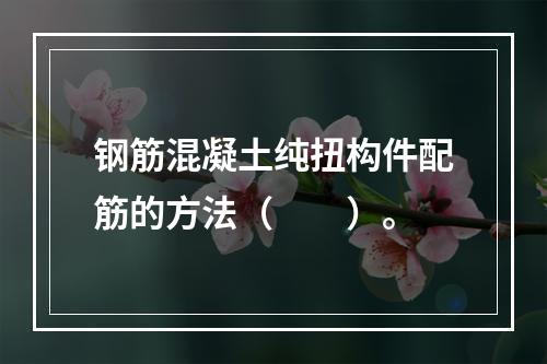 钢筋混凝土纯扭构件配筋的方法（　　）。