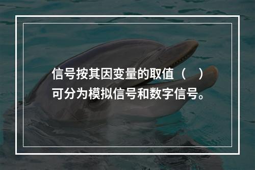 信号按其因变量的取值（　）可分为模拟信号和数字信号。