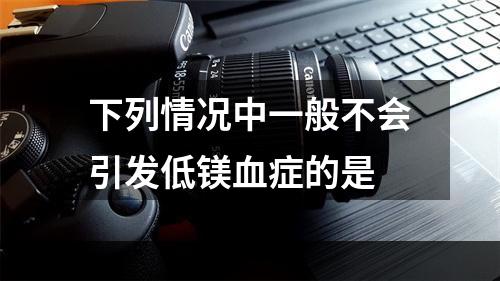 下列情况中一般不会引发低镁血症的是