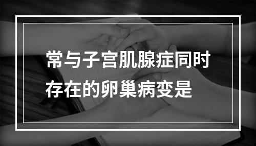 常与子宫肌腺症同时存在的卵巢病变是