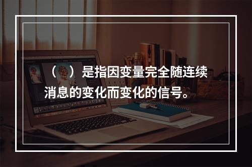 （　）是指因变量完全随连续消息的变化而变化的信号。