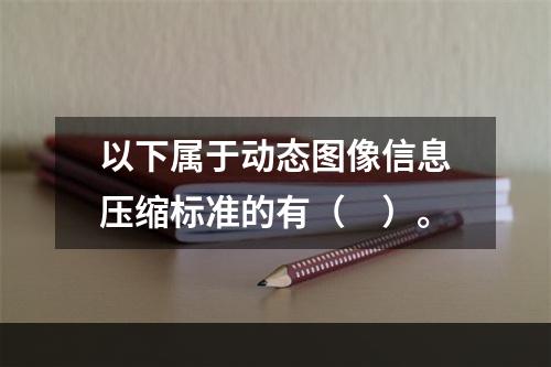 以下属于动态图像信息压缩标准的有（　）。