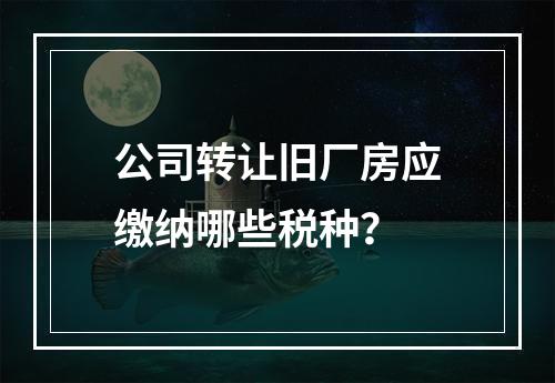 公司转让旧厂房应缴纳哪些税种？