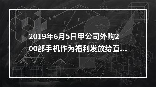 2019年6月5日甲公司外购200部手机作为福利发放给直接从