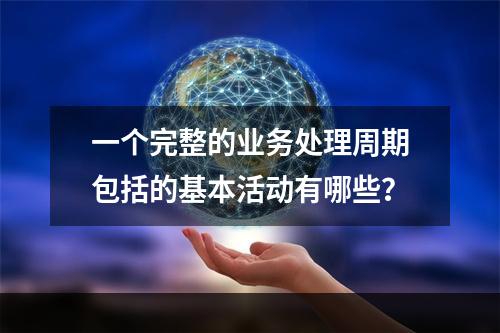 一个完整的业务处理周期包括的基本活动有哪些？