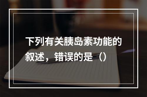 下列有关胰岛素功能的叙述，错误的是（）