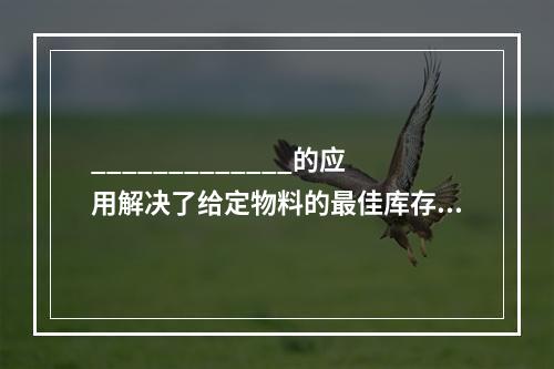 _____________的应用解决了给定物料的最佳库存问题