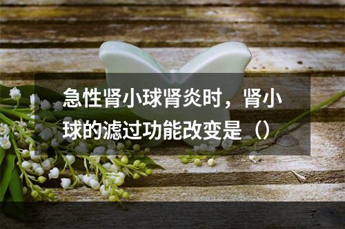 急性肾小球肾炎时，肾小球的滤过功能改变是（）