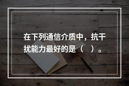 在下列通信介质中，抗干扰能力最好的是（　）。