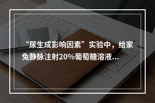 “尿生成影响因素”实验中，给家兔静脉注射20%葡萄糖溶液后