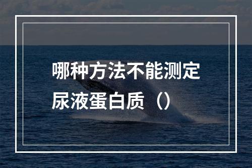 哪种方法不能测定尿液蛋白质（）