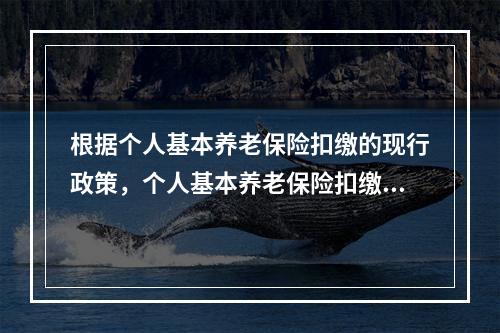 根据个人基本养老保险扣缴的现行政策，个人基本养老保险扣缴基数