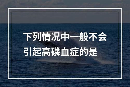 下列情况中一般不会引起高磷血症的是