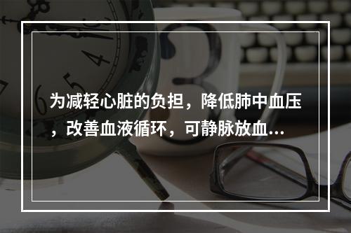 为减轻心脏的负担，降低肺中血压，改善血液循环，可静脉放血治