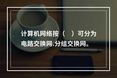 计算机网络按（　）可分为电路交换网.分组交换网。