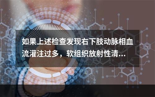 如果上述检查发现右下肢动脉相血流灌注过多，软组织放射性清除较