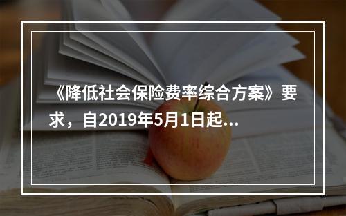 《降低社会保险费率综合方案》要求，自2019年5月1日起，降