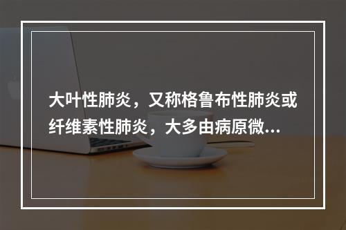 大叶性肺炎，又称格鲁布性肺炎或纤维素性肺炎，大多由病原微生