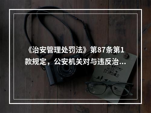 《治安管理处罚法》第87条第1款规定，公安机关对与违反治安管