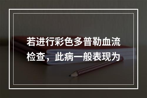 若进行彩色多普勒血流检查，此病一般表现为