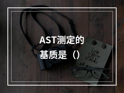 AST测定的基质是（）