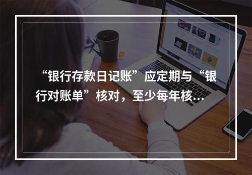 “银行存款日记账”应定期与“银行对账单”核对，至少每年核对一