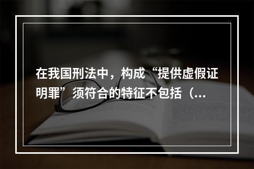 在我国刑法中，构成“提供虚假证明罪”须符合的特征不包括（　）