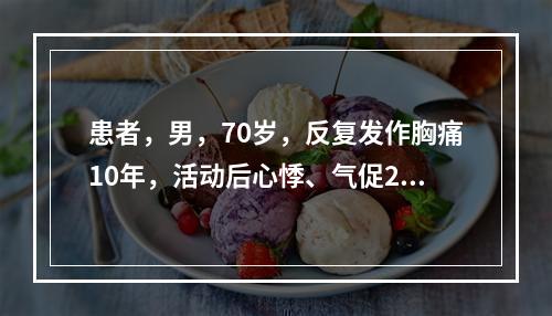 患者，男，70岁，反复发作胸痛10年，活动后心悸、气促2年，