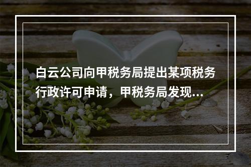 白云公司向甲税务局提出某项税务行政许可申请，甲税务局发现，该