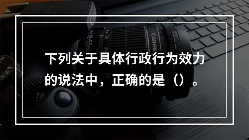 下列关于具体行政行为效力的说法中，正确的是（）。