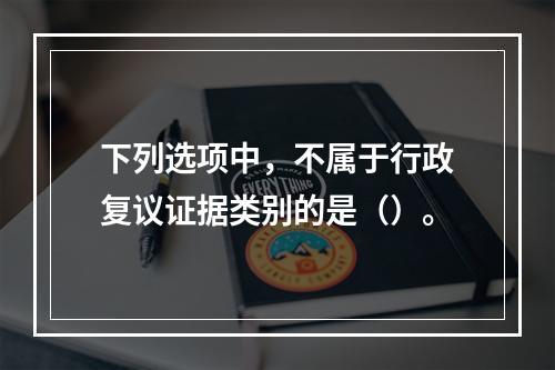 下列选项中，不属于行政复议证据类别的是（）。