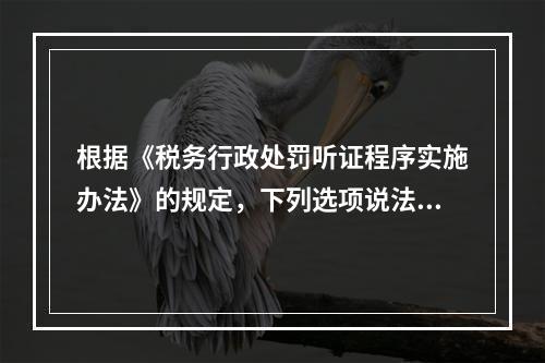 根据《税务行政处罚听证程序实施办法》的规定，下列选项说法正确