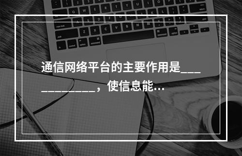 通信网络平台的主要作用是___________，使信息能够被