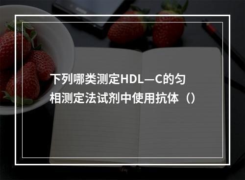 下列哪类测定HDL—C的匀相测定法试剂中使用抗体（）