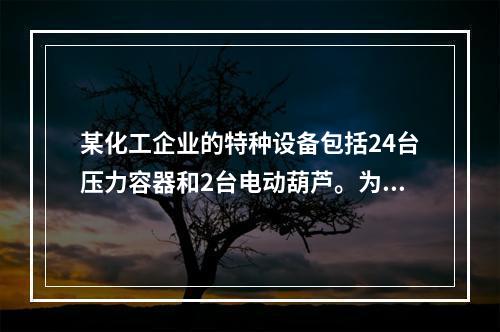 某化工企业的特种设备包括24台压力容器和2台电动葫芦。为加强