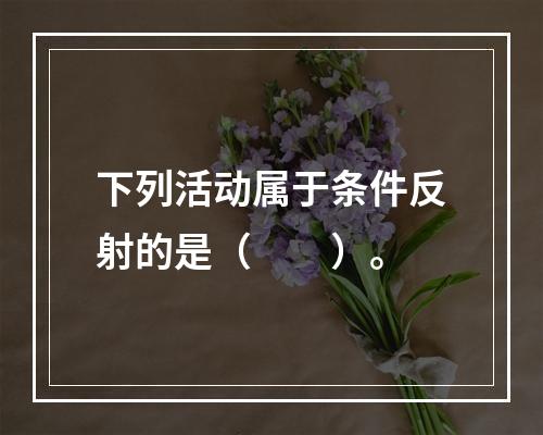 下列活动属于条件反射的是（　　）。