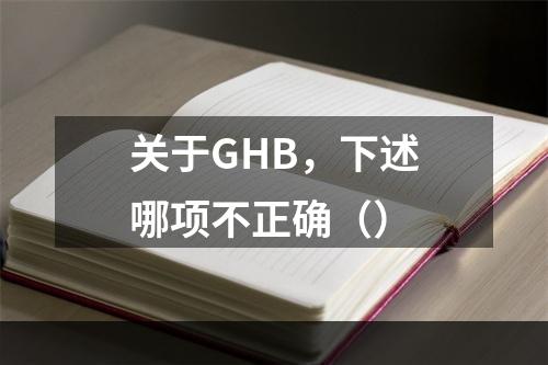 关于GHB，下述哪项不正确（）