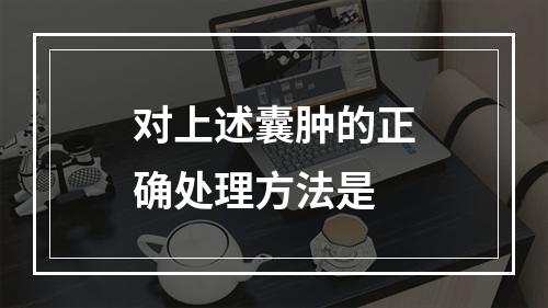 对上述囊肿的正确处理方法是