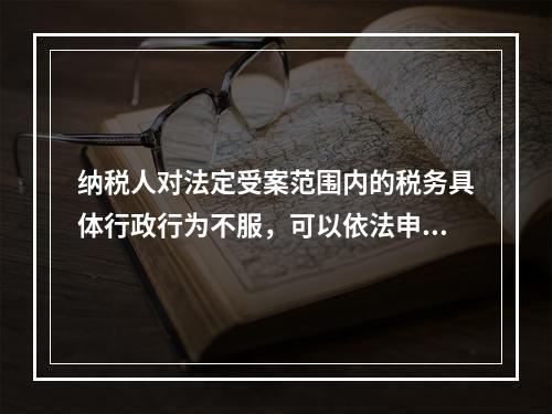 纳税人对法定受案范围内的税务具体行政行为不服，可以依法申请复