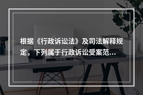 根据《行政诉讼法》及司法解释规定，下列属于行政诉讼受案范围的