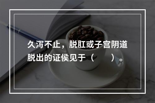 久泻不止，脱肛或子宫阴道脱出的证侯见于（　　）。