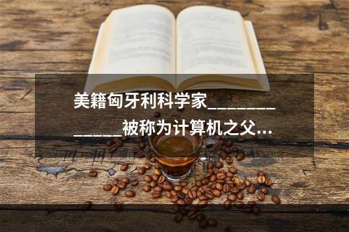 美籍匈牙利科学家____________被称为计算机之父，他