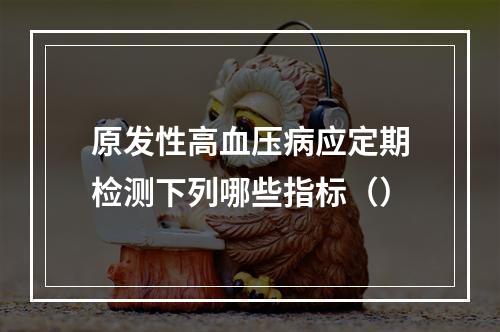 原发性高血压病应定期检测下列哪些指标（）