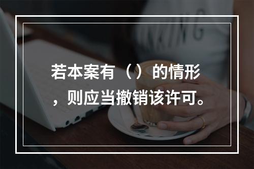 若本案有（	）的情形，则应当撤销该许可。