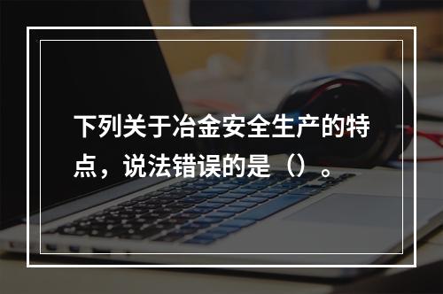 下列关于冶金安全生产的特点，说法错误的是（）。