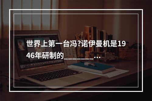 世界上第一台冯?诺伊曼机是1946年研制的_________