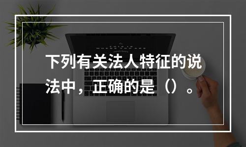 下列有关法人特征的说法中，正确的是（）。